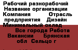 Рабочий-разнорабочий › Название организации ­ Компания BRAVO › Отрасль предприятия ­ Дизайн › Минимальный оклад ­ 27 000 - Все города Работа » Вакансии   . Брянская обл.,Сельцо г.